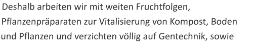 Deshalb arbeiten wir mit weiten Fruchtfolgen, Pflanzenpräparaten zur Vitalisierung von Kompost, Boden und Pflanzen und verzichten völlig auf Gentechnik, sowie