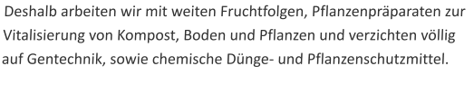 Deshalb arbeiten wir mit weiten Fruchtfolgen, Pflanzenpräparaten zur Vitalisierung von Kompost, Boden und Pflanzen und verzichten völlig auf Gentechnik, sowie chemische Dünge- und Pflanzenschutzmittel.