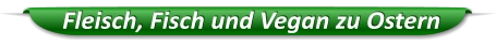 Fleisch, Fisch und Vegan zu Ostern
